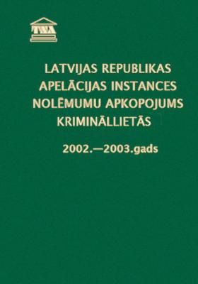 Latvijas Republikas apelācijas instances nolēmumu apkopojums krimināllietās, 2002.-2003. gads.