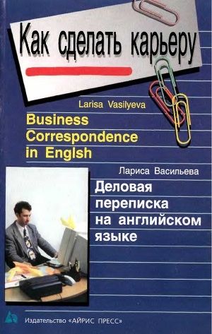 Как сделать карьеру: Business correspondence in English. Деловая переписка на английском языке 