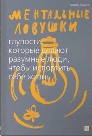 Ментальные ловушки: Глупости, которые делают разумные люди, чтобы испортить себе жизнь
