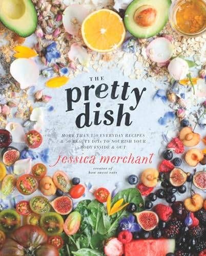 The Pretty Dish. More than 150 Everyday Recipes and 50 Beauty DIYs to Nourish Your Body Inside and Out
