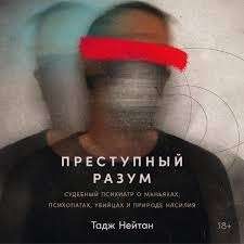 Преступный разум. Судебный психиатр о маньяках, психопатах, убийцах и природе насилия