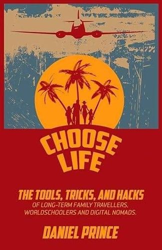 Choose Life: The Tools, Tricks, and Hacks of Long-Term Family Travellers, Worldschoolers and Digital Nomads