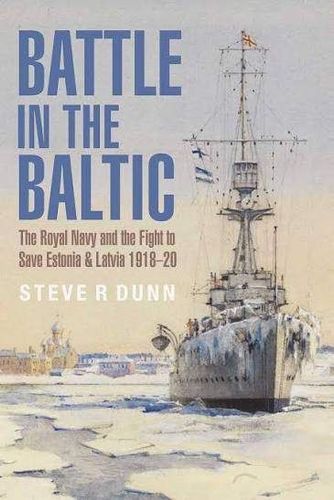 Battle in the Baltic The Royal Navy and the Fight to Save Estonia and Latvia, 1918-20